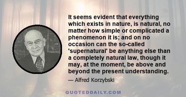 It seems evident that everything which exists in nature, is natural, no matter how simple or complicated a phenomenon it is; and on no occasion can the so-called 'supernatural' be anything else than a completely natural 