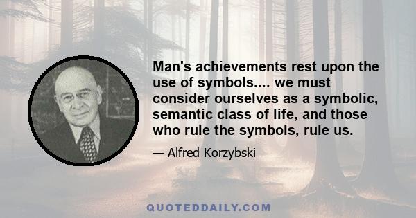 Man's achievements rest upon the use of symbols.... we must consider ourselves as a symbolic, semantic class of life, and those who rule the symbols, rule us.