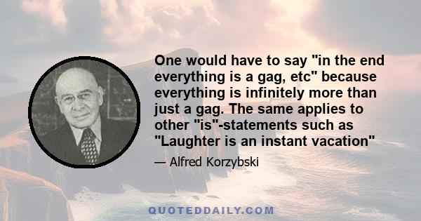 One would have to say in the end everything is a gag, etc because everything is infinitely more than just a gag. The same applies to other is-statements such as Laughter is an instant vacation