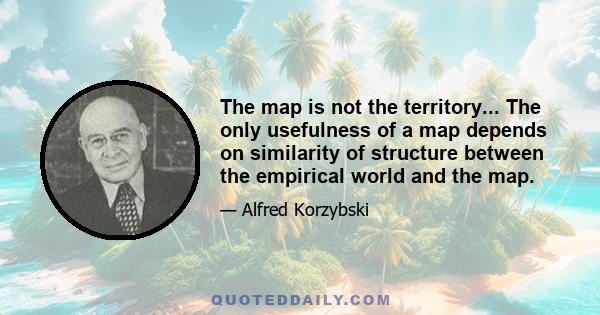 The map is not the territory... The only usefulness of a map depends on similarity of structure between the empirical world and the map.