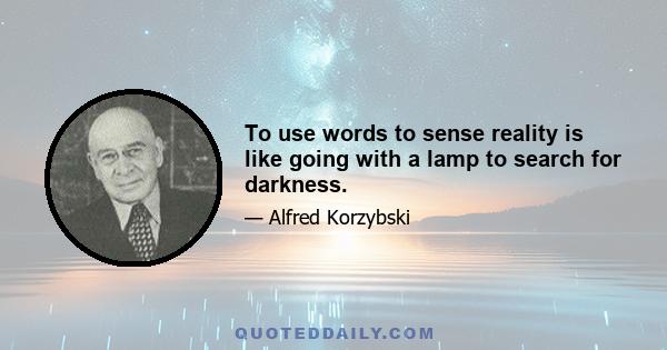 To use words to sense reality is like going with a lamp to search for darkness.