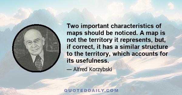 Two important characteristics of maps should be noticed. A map is not the territory it represents, but, if correct, it has a similar structure to the territory, which accounts for its usefulness.