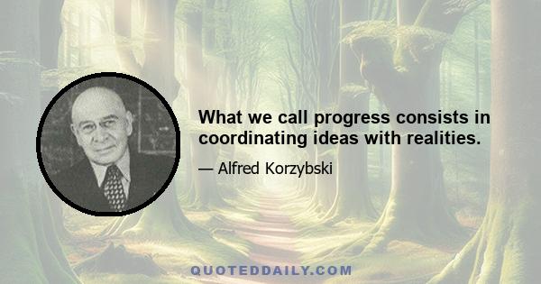 What we call progress consists in coordinating ideas with realities.