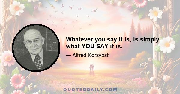 Whatever you say it is, is simply what YOU SAY it is.