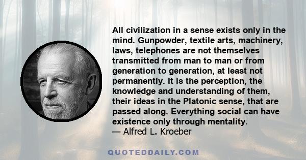 All civilization in a sense exists only in the mind. Gunpowder, textile arts, machinery, laws, telephones are not themselves transmitted from man to man or from generation to generation, at least not permanently. It is