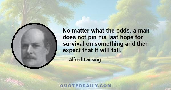 No matter what the odds, a man does not pin his last hope for survival on something and then expect that it will fail.