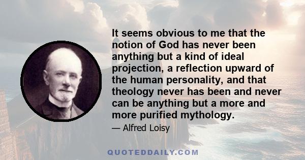 It seems obvious to me that the notion of God has never been anything but a kind of ideal projection, a reflection upward of the human personality, and that theology never has been and never can be anything but a more