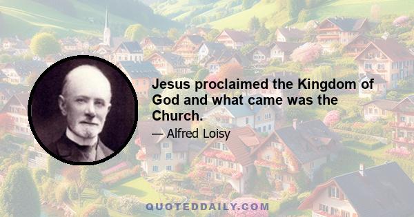 Jesus proclaimed the Kingdom of God and what came was the Church.