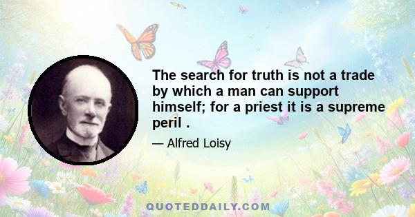 The search for truth is not a trade by which a man can support himself; for a priest it is a supreme peril .