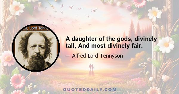 A daughter of the gods, divinely tall, And most divinely fair.