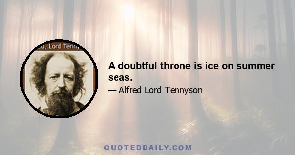 A doubtful throne is ice on summer seas.