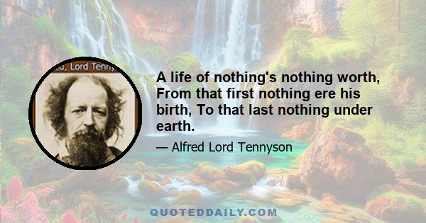 A life of nothing's nothing worth, From that first nothing ere his birth, To that last nothing under earth.