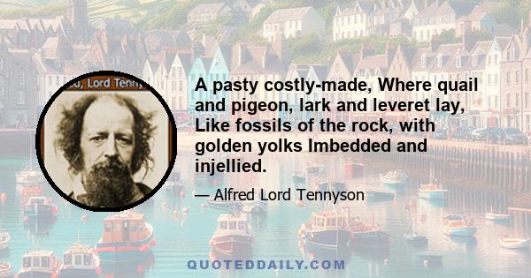 A pasty costly-made, Where quail and pigeon, lark and leveret lay, Like fossils of the rock, with golden yolks Imbedded and injellied.