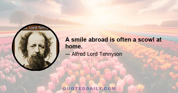 A smile abroad is often a scowl at home.