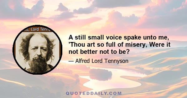 A still small voice spake unto me, 'Thou art so full of misery, Were it not better not to be?