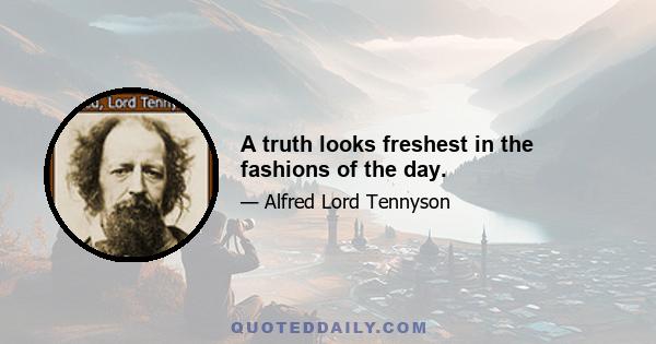 A truth looks freshest in the fashions of the day.