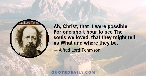 Ah, Christ, that it were possible, For one short hour to see The souls we loved, that they might tell us What and where they be.