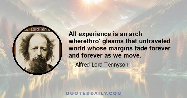 All experience is an arch wherethro' gleams that untraveled world whose margins fade forever and forever as we move.