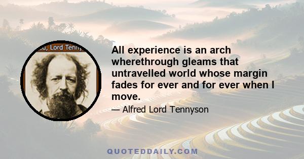 All experience is an arch wherethrough gleams that untravelled world whose margin fades for ever and for ever when I move.