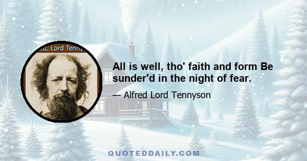 All is well, tho' faith and form Be sunder'd in the night of fear.