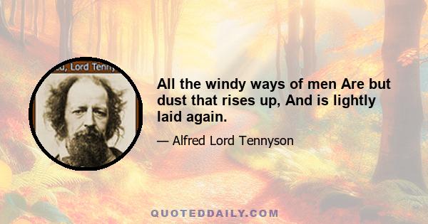 All the windy ways of men Are but dust that rises up, And is lightly laid again.