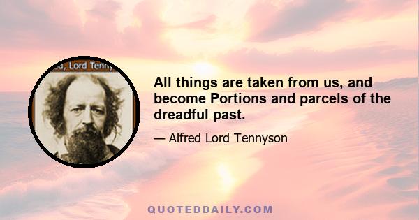 All things are taken from us, and become Portions and parcels of the dreadful past.