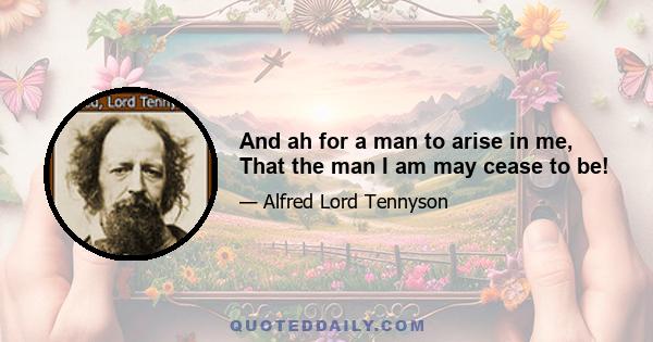 And ah for a man to arise in me, That the man I am may cease to be!