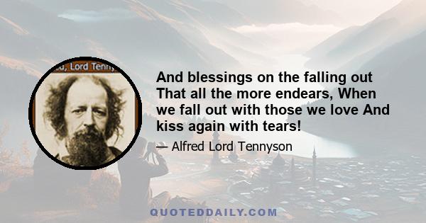 And blessings on the falling out That all the more endears, When we fall out with those we love And kiss again with tears!