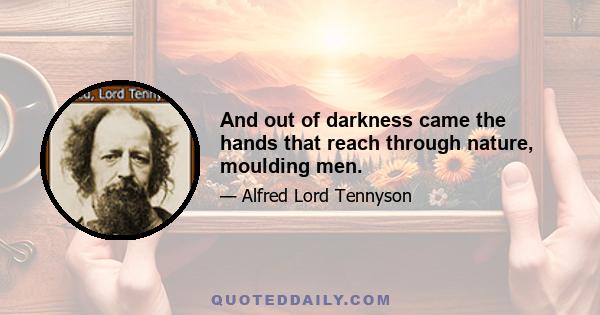 And out of darkness came the hands that reach through nature, moulding men.