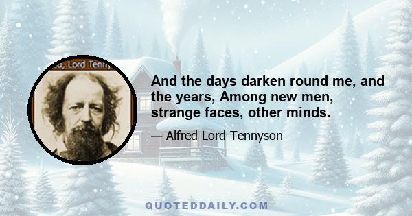 And the days darken round me, and the years, Among new men, strange faces, other minds.