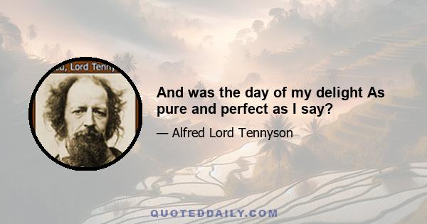 And was the day of my delight As pure and perfect as I say?