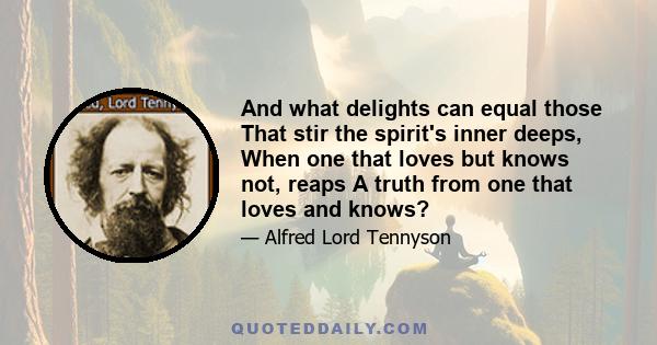 And what delights can equal those That stir the spirit's inner deeps, When one that loves but knows not, reaps A truth from one that loves and knows?