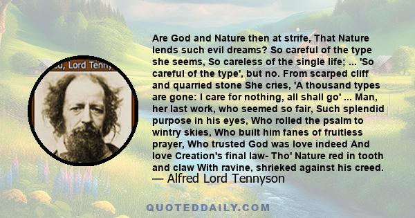 Are God and Nature then at strife, That Nature lends such evil dreams? So careful of the type she seems, So careless of the single life; ... 'So careful of the type', but no. From scarped cliff and quarried stone She