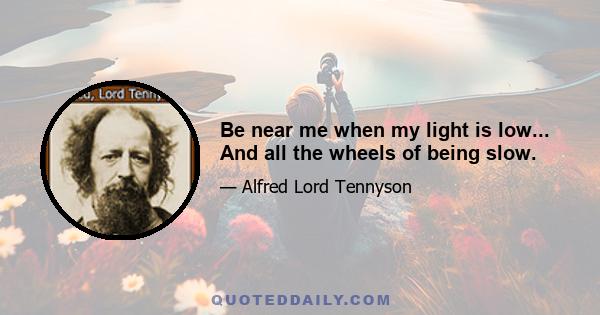 Be near me when my light is low... And all the wheels of being slow.