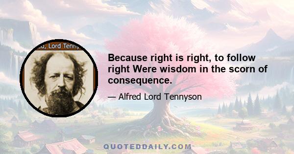 Because right is right, to follow right Were wisdom in the scorn of consequence.