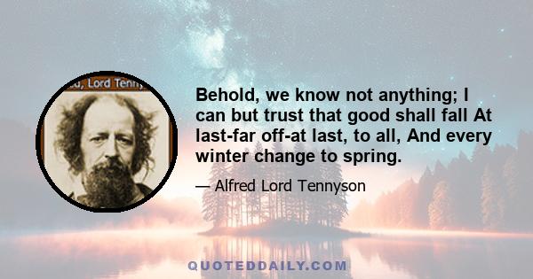 Behold, we know not anything; I can but trust that good shall fall At last-far off-at last, to all, And every winter change to spring.