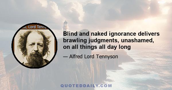 Blind and naked ignorance delivers brawling judgments, unashamed, on all things all day long