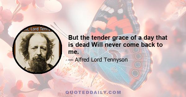 But the tender grace of a day that is dead Will never come back to me.