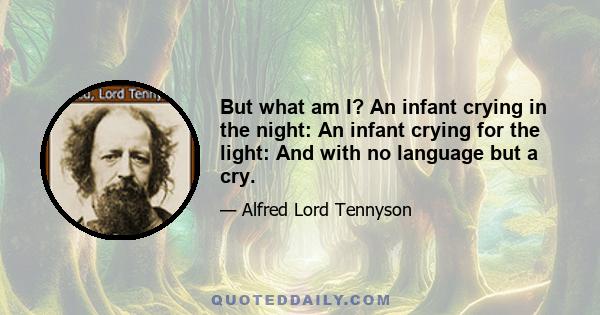 But what am I? An infant crying in the night: An infant crying for the light: And with no language but a cry.