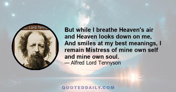 But while I breathe Heaven's air and Heaven looks down on me, And smiles at my best meanings, I remain Mistress of mine own self and mine own soul.