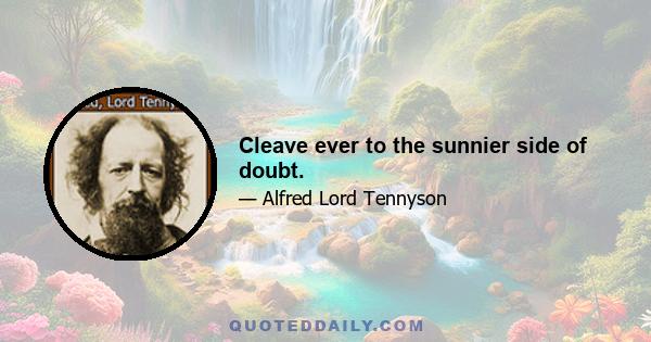 Cleave ever to the sunnier side of doubt.