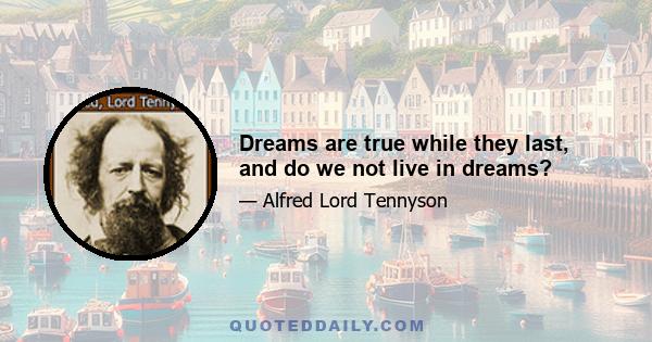 Dreams are true while they last, and do we not live in dreams?