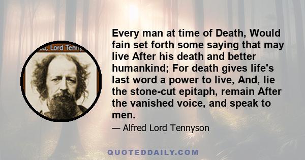 Every man at time of Death, Would fain set forth some saying that may live After his death and better humankind; For death gives life's last word a power to live, And, lie the stone-cut epitaph, remain After the