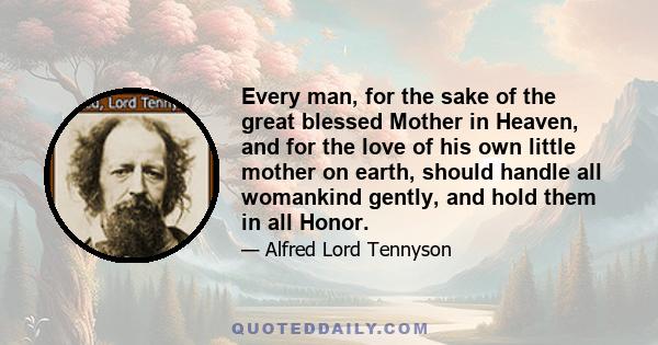 Every man, for the sake of the great blessed Mother in Heaven, and for the love of his own little mother on earth, should handle all womankind gently, and hold them in all Honor.