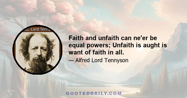 Faith and unfaith can ne'er be equal powers; Unfaith is aught is want of faith in all.