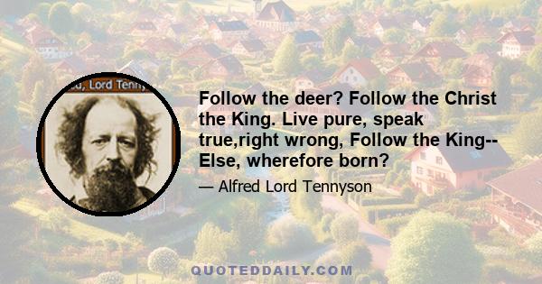 Follow the deer? Follow the Christ the King. Live pure, speak true,right wrong, Follow the King-- Else, wherefore born?