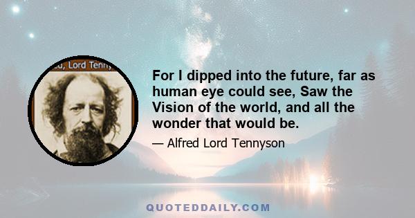 For I dipped into the future, far as human eye could see, Saw the Vision of the world, and all the wonder that would be.