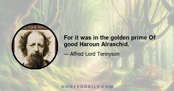 For it was in the golden prime Of good Haroun Alraschid.