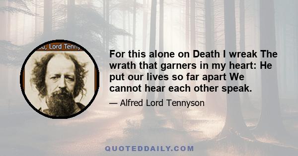 For this alone on Death I wreak The wrath that garners in my heart: He put our lives so far apart We cannot hear each other speak.