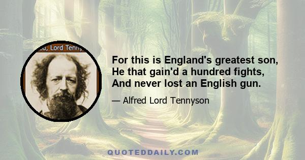 For this is England's greatest son, He that gain'd a hundred fights, And never lost an English gun.